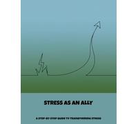 Stress As An Ally: A Step-By-Step Guide To Transforming Stress
