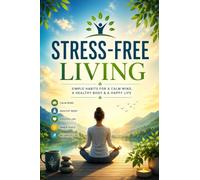 Stress-Free Living: A Practical Guide to Overcoming Anxiety, Building Emotional Resilience, Mastering Your Mindset, and Creating a Calm, Balanced, and Fulfilling Life