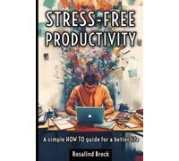 Stress-free productivity - a simple HOW TO guide for a better life: A Balanced Approach to Success and Well-Being And How to Achieve More with Less Stress