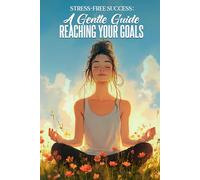 Stress Free Success: A Gentle Guide Reaching Your Goals: Your Compassionate Companion for Personal Growth and Achievement