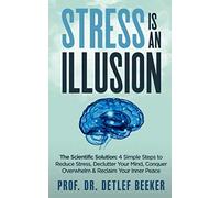 Stress is an Illusion: The Scientific Solution: 4 Simple Steps to Reduce Stress, Declutter Your Mind, Conquer Overwhelm & Reclaim Your Inner Peace (5 Minutes for a Better Life)