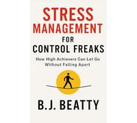 Stress Management for Control Freaks: How High Achievers Can Let Go Without Falling Apart: 7 Breakthrough Strategies to Evaporate Stress, Sidestep Burnout, and Reconfigure Your Mind for Mastery