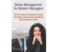 Stress Management for Modern Managers: 10 Key Truths & Principles to Free Your Mind, Feel at Ease and Make Better Decisions at Work