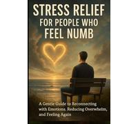 Stress Relief for People Who Feel Numb: A Gentle Guide to Reconnecting with Emotions, Reducing Overwhelm, and Feeling Again