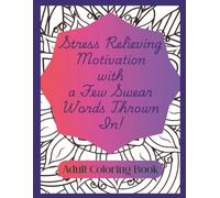 Stress Relieving Motivation With A few Swear Words Thrown In!: An Adult Coloring Book, 8.5x11, with Motivational Sayings With Just Enough Swear Words ... Real. Get Inspired. Get Sweary. Get Coloring!