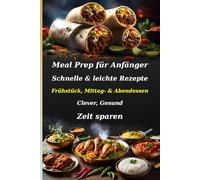 Stressfrei Meal Prep für Anfänger: Dein Masterplan für den Alltagserfolg: Schnelle & leichte Rezepte für Frühstück, Mittag- & Abendessen. Clever ... Inkl. Anfänger Tipps zur Essensplanung.