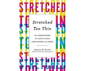 Stretched Too Thin: How Working Moms Can Lose the Guilt, Work Smarter, and Thrive