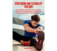 Stretching And Flexibility For Men: FROM BEGINNERS TO GYM RATS, THIS IS YOUR ALL-INCLUSIVE GUIDE TO STRETCHING AND FLEXIBILITY FOR JOINT PAIN, INTRODUCTION TO EXERCISE, AND OTHER BENEFITS.