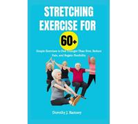 Stretching Exercise For 60+: Simple Exercises to Feel Younger Than Ever, Reduce Pain, and Regain Flexibility