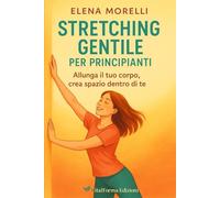 Stretching gentile per principianti: Allunga il tuo corpo, crea spazio dentro di te