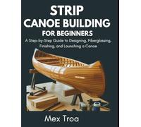Strip Canoe building for beginners: A Step-by-Step Guide to Designing, Fiberglassing, Finishing, and Launching a Canoe
