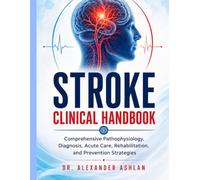 Stroke Clinical Handbook: Comprehensive Pathophysiology, Diagnosis, Acute Care, Rehabilitation, and Prevention Strategies