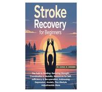 Stroke Recovery for Beginners: The Path to Healing;Restoring Strength,Coordination &Mobility;Resources for Self-sufficiency &Recuperation;Addressing Depression,Anxiety,Plus Lifestyle Adjustments& More