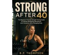 Strong After 40: The Beginner-Friendly Strength Training Guide for Women Navigating Menopause, Joint Concerns, and a Changing Body