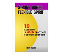STRONG BONES, FLEXIBLE SPIRIT: 10 Essential Yoga Practices For Osteoporosis