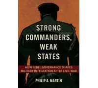 Strong Commanders, Weak States : How Rebel Governance Shapes Military Integration After Civil War