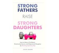 Strong Fathers Raise Strong Daughters How to Raise a Confident, Emotionally Secure, and Empowered Daughter by Showing Up Every Day