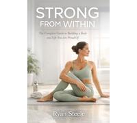 STRONG FROM WITHIN: The Complete Guide to Building a Body and Life You Are Proud Of