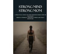 Strong Mind, Strong Mom: A Practical Guide on How Working Moms Over 30 Can Build Mental Strength Through Fitness and Daily Discipline