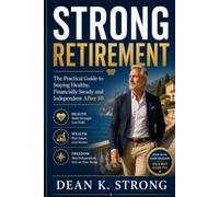 Strong Retirement: The Practical Guide to Staying Healthy, Financially Steady and Independent After 50 (The Strong Retirement Series)
