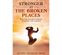 STRONGER AT THE BROKEN PLACES: How You Become Resilient, Tenacious, and Unjaded.