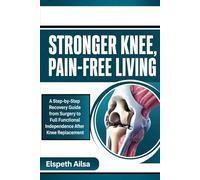 Stronger Knee, Pain-Free Living: A Step-by-Step Recovery Guide from Surgery to Full Functional Independence After Knee Replacement