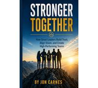 Stronger Together: How Great Leaders Build Trust, Align Vision, and Create High-Performing Teams