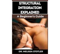 STRUCTURAL INTEGRATION EXPLAINED: A Comprehensive Guide To Myofascial Release, Body Alignment, Postural Correction, And Holistic Healing Techniques