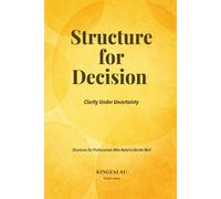 Structure for Decision: Clarity Under Uncertainty: Structures for Professionals Who Need to Decide Well
