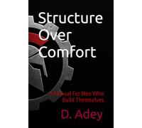 Structure Over Comfort: A Manual For Men Who Build Themselves (The Iron Mind)