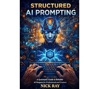 Structured AI Prompting: A Systematic Guide to Reliable AI Outputs for Professionals and Creators: 1 (The AI-Savvy Professional Series)