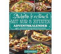 Studenten Kochbuch - Mit nur 5 Zutaten Adventskalender: 24 einfache, günstige und kreative Rezepte mit nur 5 Zutaten - Der Adventskalender für Studenten, die mit wenig Aufwand groß kochen wollen
