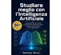 Studiare meglio con l’intelligenza artificiale: Strategie pratiche per imparare più velocemente, organizzare lo studio e prepararsi meglio a ... (Software e Intelligenza Artificiale)