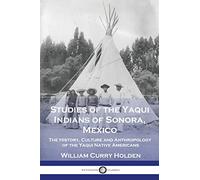 Studies of the Yaqui Indians of Sonora, Mexico: The History, Culture and Anthropology of the Yaqui Native Americans
