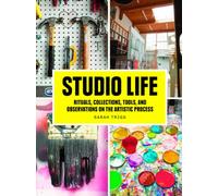 Studio Life: Rituals, Collections, Tools, and Observations on the Artistic Process