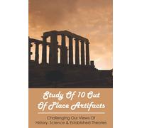 Study Of 10 Out Of Place Artifacts: Challenging Our Views Of History, Science & Established Theories: Ancient History