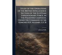Study of the Operations of the British Intelligence Section of the Egyptian Expeditionary Force, in the Palestine Campaign, Under the Command of Sir Edmund H.H. Allenby, G.C.B