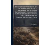 Study of the Operations of the British Intelligence Section of the Egyptian Expeditionary Force, in the Palestine Campaign, Under the Command of Sir Edmund H.H. Allenby, G.C.B