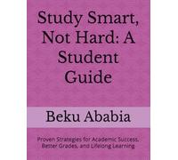 Study Smart, Not Hard: A Student Guide: Proven Strategies for Academic Success, Better Grades, and Lifelong Learning