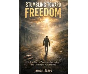 Stumbling Toward Freedom: A True Story of Addiction, Surrender, and Learning to Walk the Way