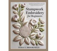 STUMPWORK EMBROIDERY FOR BEGINNERS: 20 Step By Step 3d Raised Embroidery Projects With Wired Petals, Padded Elements, And Finishing For Wearables, Mini Hoops, And Ornaments