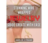 Stunning Wire Wrapped Jewelry Guide: Create with Ease: Unleash Your Creativity with Easy-to-Follow Techniques for Crafting Beautiful Wire Wrapped Jewelry