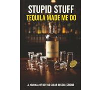 Stupid Stuff Tequila Made Me Do: A Journal of Not So Clear Recollections