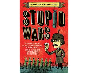 Stupid Wars: A Citizen's Guide to Botched Putsches, Failed Coups, Inane Invasions, and Ridiculous Revolutions