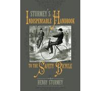 Sturmey's Indispensable Handbook to the Safety Bicycle: Treating of Safety Bicycles, Their Varieties, Construction & Use