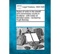 Styles of Writs in the Sheriff and Commissary Courts in Scotland: With Notes of Decided Cases: Revised by Hugh Barclay.