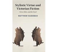 Stylistic Virtue and Victorian Fiction: Form, Ethics, and the Novel: 130 (Cambridge Studies in Nineteenth-Century Literature and Culture, Series Number 130)