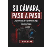 SU CÁMARA, PASO A PASO: Instrucciones claras para la configuración, los menús, el enfoque automático, los modos de obturación, el flash, la conexión inalámbrica y la fotografía cotidiana