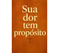 Sua Dor Tem Propósito: Como Deus Usa o Sofrimento para Moldar, Curar e Transformar a Alma