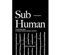 Sub-Human: A 21st-Century Ethic; on Animals, Collective Liberation, and Us All